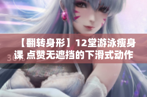 【翻轉身形】12堂游泳瘦身課 點贊無遮擋的下滑式動作，免費體驗.