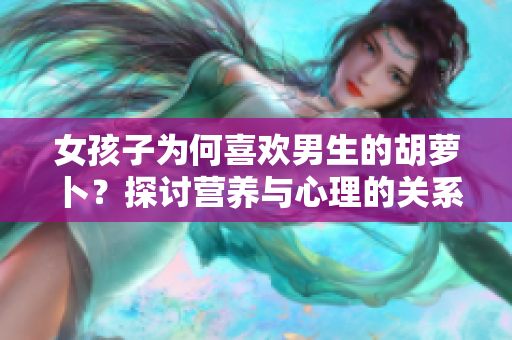 女孩子為何喜歡男生的胡蘿卜？探討營養與心理的關系