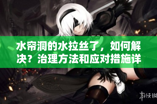水簾洞的水拉絲了，如何解決？治理方法和應對措施詳解