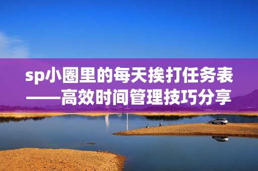 sp小圈里的每天挨打任務表——高效時間管理技巧分享