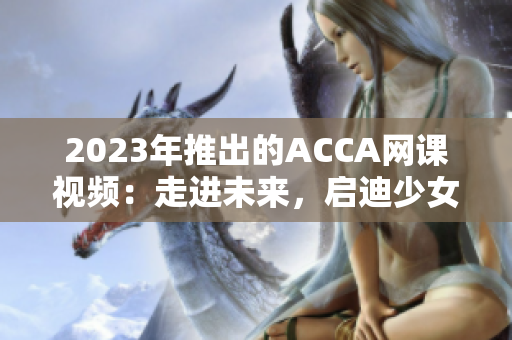 2023年推出的ACCA網課視頻：走進未來，啟迪少女的職業之路