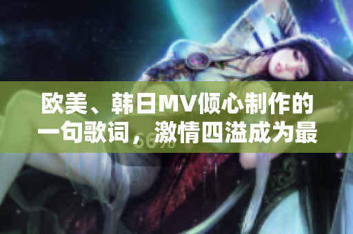 歐美、韓日MV傾心制作的一句歌詞，激情四溢成為最熱話題