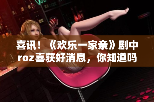 喜訊！《歡樂一家親》劇中roz喜獲好消息，你知道嗎？