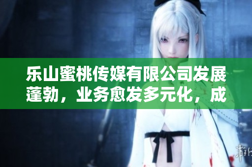 樂山蜜桃傳媒有限公司發展蓬勃，業務愈發多元化，成績斐然