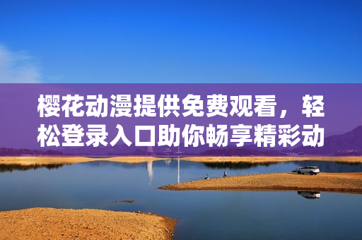 櫻花動漫提供免費觀看，輕松登錄入口助你暢享精彩動漫世界