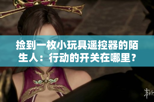 撿到一枚小玩具遙控器的陌生人：行動的開關在哪里？