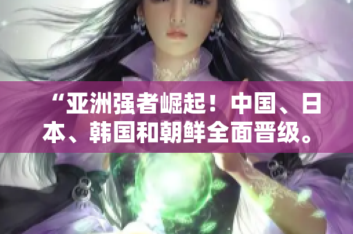 “亞洲強者崛起！中國、日本、韓國和朝鮮全面晉級。”