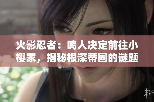 火影忍者：鳴人決定前往小櫻家，揭秘根深蒂固的謎題