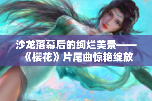 沙龍落幕后的絢爛美景——《櫻花》片尾曲驚艷綻放