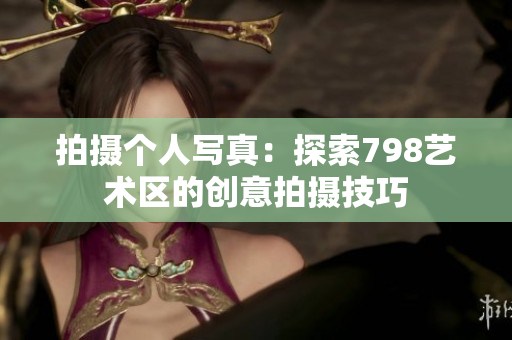 拍攝個人寫真：探索798藝術區的創意拍攝技巧