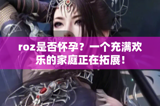 roz是否懷孕？一個充滿歡樂的家庭正在拓展！