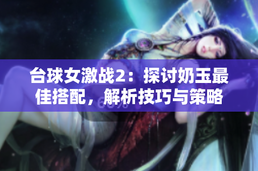 臺球女激戰2：探討奶玉最佳搭配，解析技巧與策略