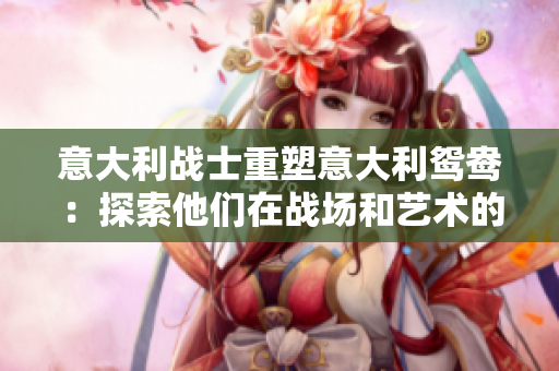 意大利戰士重塑意大利鴛鴦：探索他們在戰場和藝術的傳奇