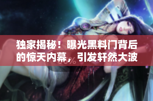 獨(dú)家揭秘！曝光黑料門背后的驚天內(nèi)幕，引發(fā)軒然大波
