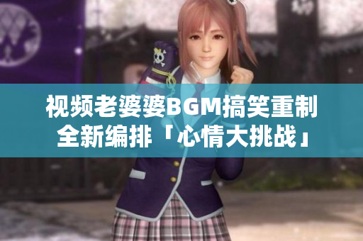 視頻老婆婆BGM搞笑重制全新編排「心情大挑戰」