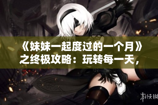 《妹妹一起度過的一個月》之終極攻略：玩轉每一天，愉快共處！