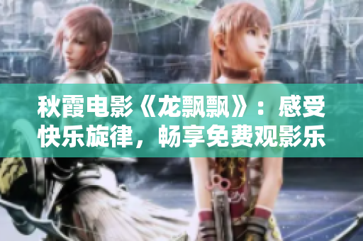 秋霞電影《龍飄飄》：感受快樂旋律，暢享免費觀影樂趣