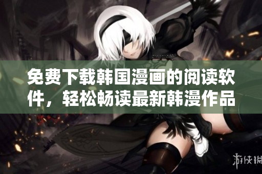 免費下載韓國漫畫的閱讀軟件，輕松暢讀最新韓漫作品