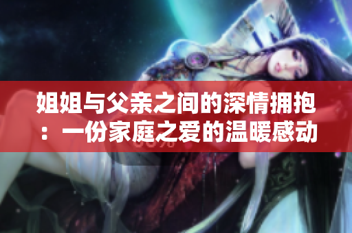姐姐與父親之間的深情擁抱：一份家庭之愛的溫暖感動(dòng)