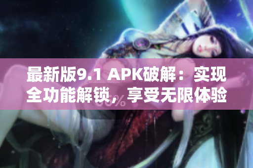 最新版9.1 APK破解：實現全功能解鎖，享受無限體驗！