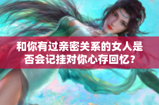 和你有過親密關系的女人是否會記掛對你心存回憶？