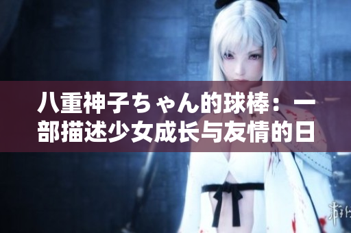 八重神子ちゃん的球棒：一部描述少女成長(zhǎng)與友情的日本漫畫