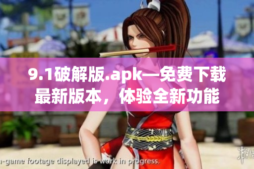 9.1破解版.apk—免費(fèi)下載最新版本，體驗(yàn)全新功能