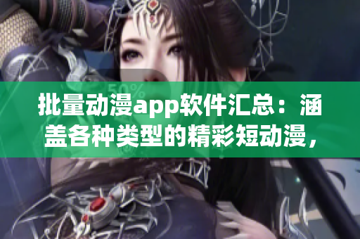 批量動漫app軟件匯總：涵蓋各種類型的精彩短動漫，應有盡有