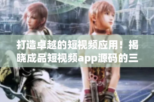 打造卓越的短視頻應(yīng)用！揭曉成品短視頻app源碼的三大優(yōu)點(diǎn)