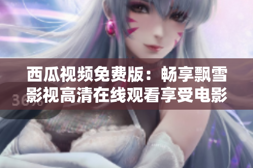 西瓜視頻免費版：暢享飄雪影視高清在線觀看享受電影盛宴
