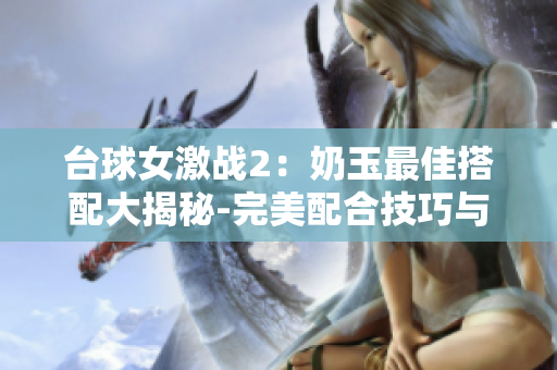 臺(tái)球女激戰(zhàn)2：奶玉最佳搭配大揭秘-完美配合技巧與策略揭秘