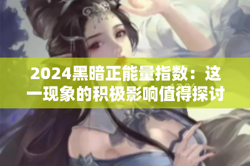 2024黑暗正能量指數(shù)：這一現(xiàn)象的積極影響值得探討