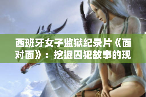 西班牙女子監獄紀錄片《面對面》：挖掘囚犯故事的現實與溫暖