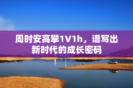 周時(shí)安高攀1∨1h，譜寫出新時(shí)代的成長(zhǎng)密碼