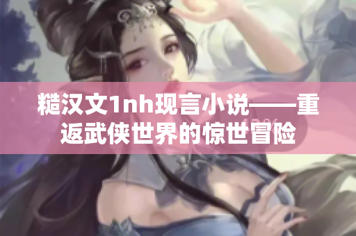 糙漢文1nh現(xiàn)言小說——重返武俠世界的驚世冒險