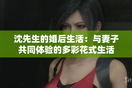 沈先生的婚后生活：與妻子共同體驗的多彩花式生活