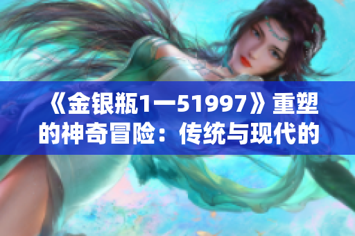 《金銀瓶1一51997》重塑的神奇冒險：傳統與現代的奇妙交融
