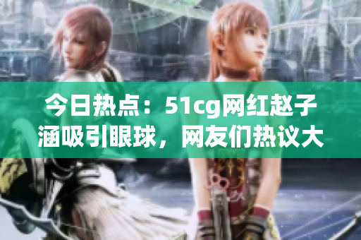今日熱點(diǎn)：51cg網(wǎng)紅趙子涵吸引眼球，網(wǎng)友們熱議大瓜故事