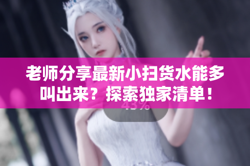 老師分享最新小掃貨水能多叫出來？探索獨家清單！