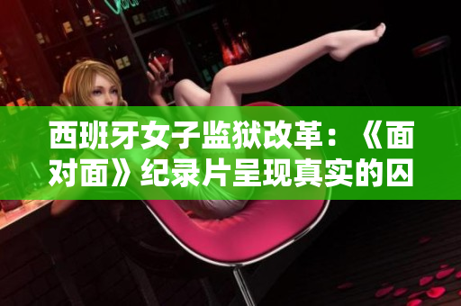西班牙女子監(jiān)獄改革：《面對(duì)面》紀(jì)錄片呈現(xiàn)真實(shí)的囚犯故事