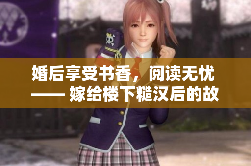 婚后享受書香，閱讀無憂 —— 嫁給樓下糙漢后的故事