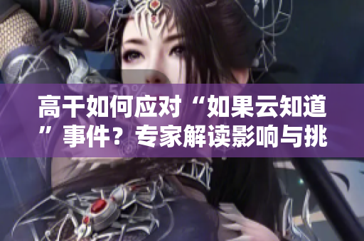 高干如何應對“如果云知道”事件？專家解讀影響與挑戰