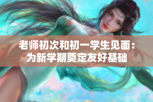 老師初次和初一學生見面：為新學期奠定友好基礎