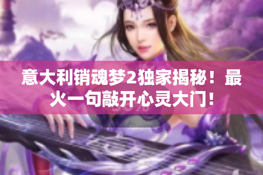 意大利銷魂夢2獨(dú)家揭秘！最火一句敲開心靈大門！