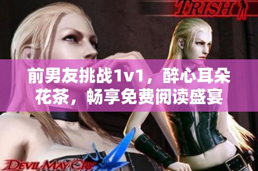 前男友挑戰1v1，醉心耳朵花茶，暢享免費閱讀盛宴