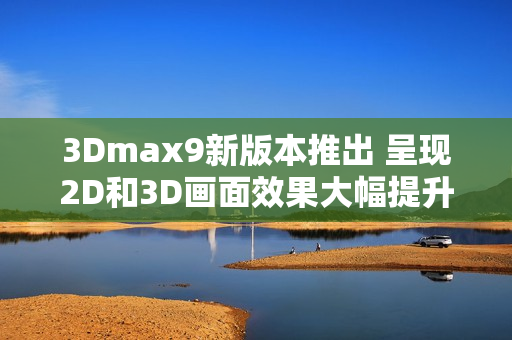 3Dmax9新版本推出 呈現(xiàn)2D和3D畫面效果大幅提升