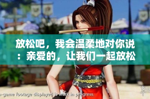 放松吧，我會溫柔地對你說：親愛的，讓我們一起放松，享受寧靜時光