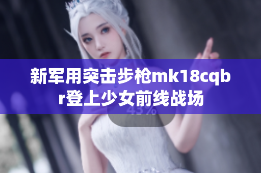 新軍用突擊步槍mk18cqbr登上少女前線戰場