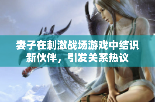 妻子在刺激戰(zhàn)場游戲中結(jié)識新伙伴，引發(fā)關(guān)系熱議
