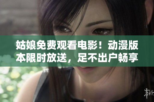 姑娘免費觀看電影！動漫版本限時放送，足不出戶暢享影視盛宴